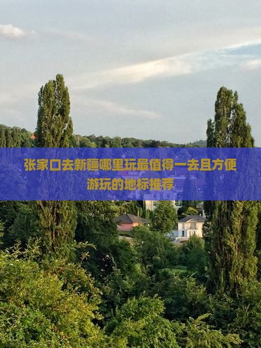 张家口去新疆哪里玩最值得一去且方便游玩的地标推荐
