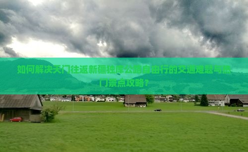 如何解决天门往返新疆独库公路自由行的交通难题与热门景点攻略？