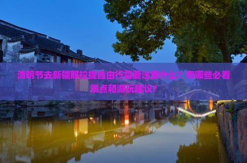 清明节去新疆那拉提自由行需要注意什么？有哪些必看景点和游玩建议？