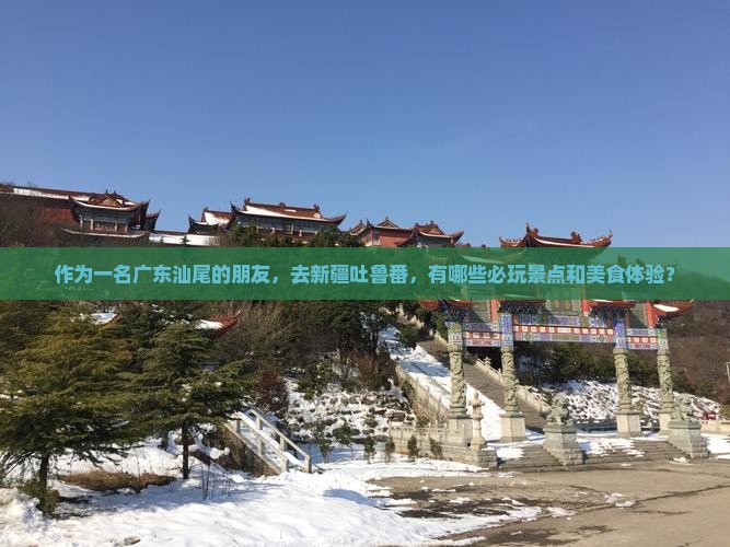 作为一名广东汕尾的朋友，去新疆吐鲁番，有哪些必玩景点和美食体验？