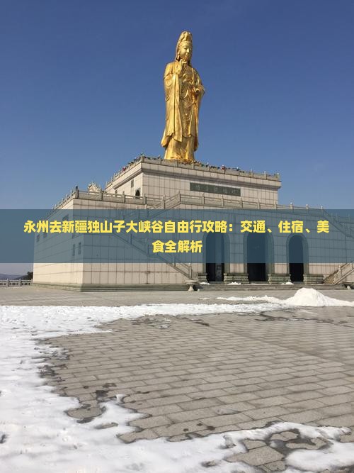 永州去新疆独山子大峡谷自由行攻略：交通、住宿、美食全解析