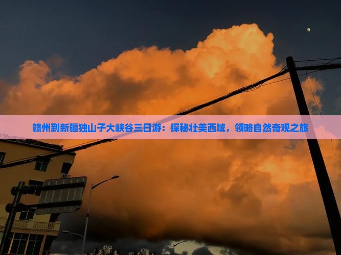 赣州到新疆独山子大峡谷三日游：探秘壮美西域，领略自然奇观之旅