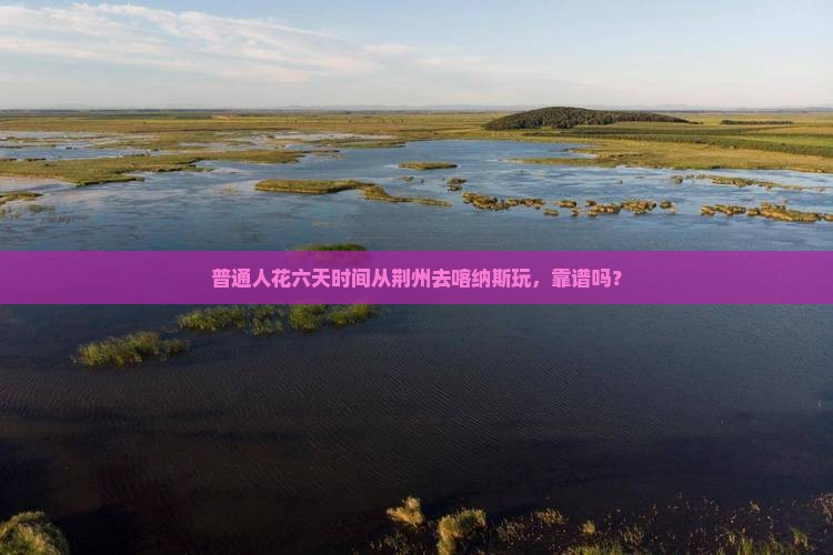 普通人花六天时间从荆州去喀纳斯玩，靠谱吗？