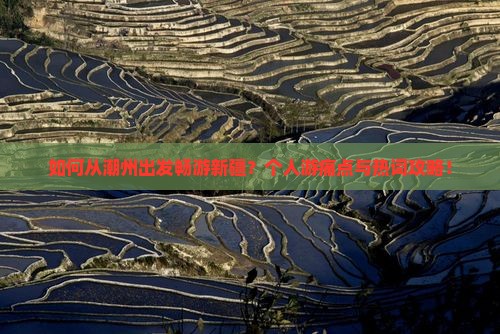 如何从潮州出发畅游新疆？个人游痛点与热词攻略！