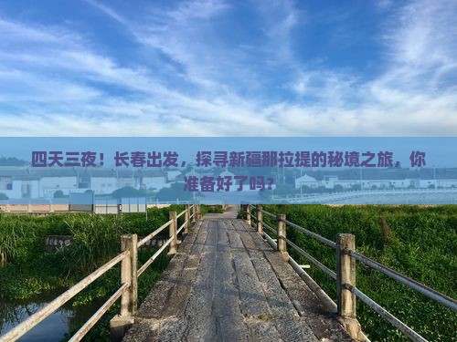四天三夜！长春出发，探寻新疆那拉提的秘境之旅，你准备好了吗？