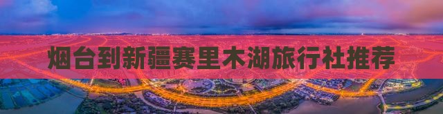 烟台到新疆赛里木湖旅行社推荐