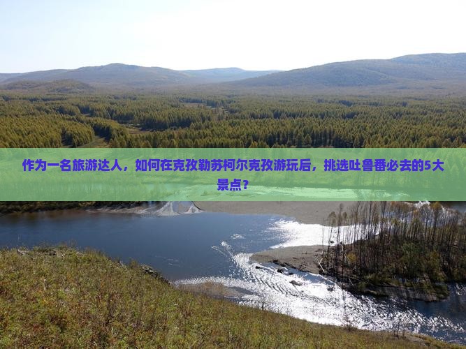作为一名旅游达人，如何在克孜勒苏柯尔克孜游玩后，挑选吐鲁番必去的5大景点？