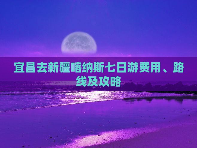 宜昌去新疆喀纳斯七日游费用、路线及攻略
