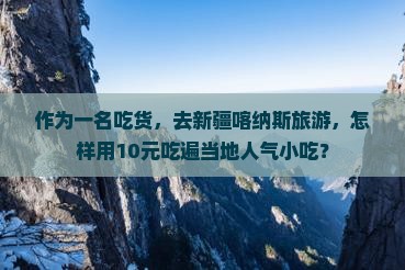 作为一名吃货，去新疆喀纳斯旅游，怎样用10元吃遍当地人气小吃？