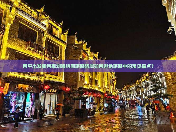 四平出发如何规划喀纳斯旅游路犀如何避免旅游中的常见痛点？