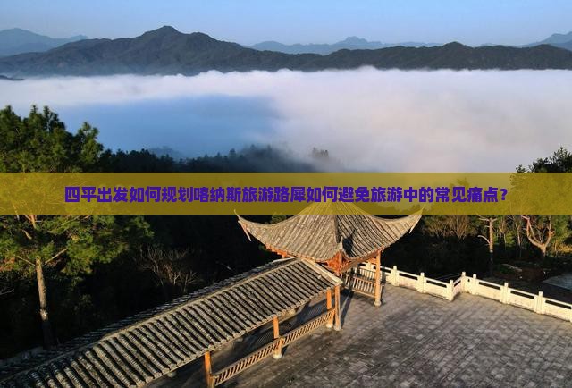 四平出发如何规划喀纳斯旅游路犀如何避免旅游中的常见痛点？