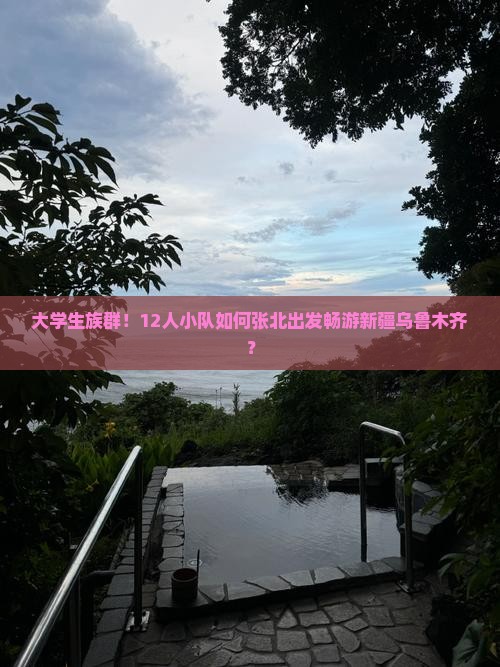 大学生族群！12人小队如何张北出发畅游新疆乌鲁木齐？