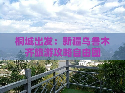 桐城出发：新疆乌鲁木齐旅游攻略自由团