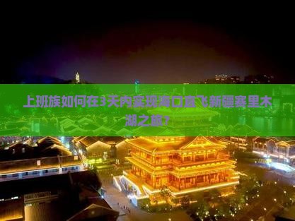 上班族如何在3天内实现海口直飞新疆赛里木湖之旅？