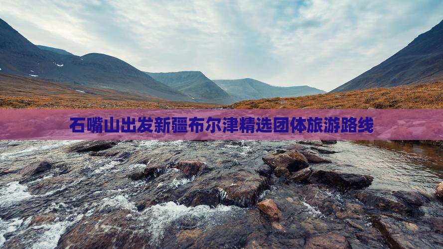 石嘴山出发新疆布尔津精选团体旅游路线