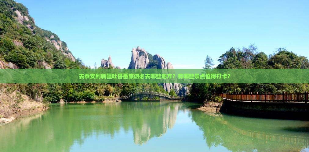 去泰安到新疆吐鲁番旅游必去哪些地方？有哪些景点值得打卡？
