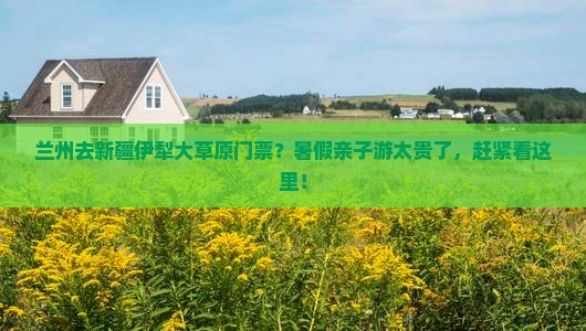 兰州去新疆伊犁大草原门票？暑假亲子游太贵了，赶紧看这里！