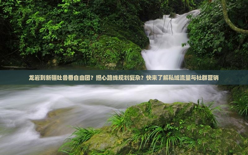 龙岩到新疆吐鲁番自由团？担心路线规划复杂？快来了解私域流量与社群营销