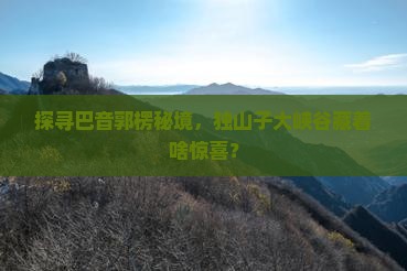 探寻巴音郭楞秘境，独山子大峡谷藏着啥惊喜？