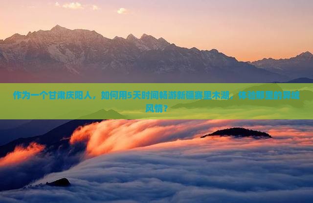 作为一个甘肃庆阳人，如何用5天时间畅游新疆赛里木湖，体验那里的异域风情？