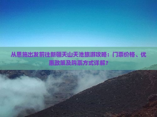 从恩施出发前往新疆天山天池旅游攻略：门票价格、优惠政策及购票方式详解？