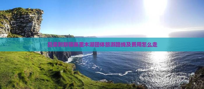 吕梁到新疆赛里木湖团体旅游路线及费用怎么走