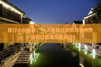 旅行小白必看！10天穿越甘孜到乌鲁木齐，如何打造难忘自由行？