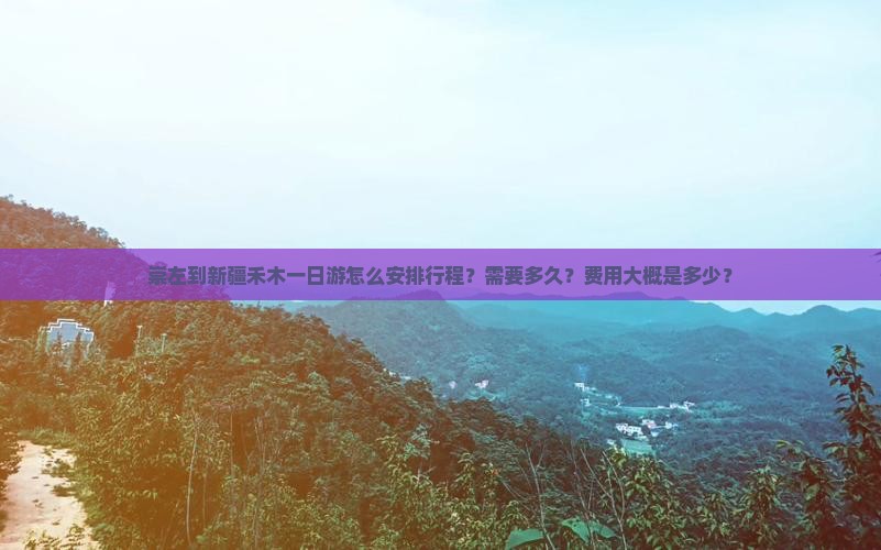 崇左到新疆禾木一日游怎么安排行程？需要多久？费用大概是多少？