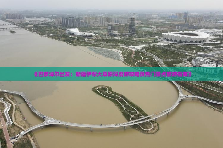 《巴彦淖尔出发：新疆伊犁大草原深度游攻略及热门景点旅游指南》