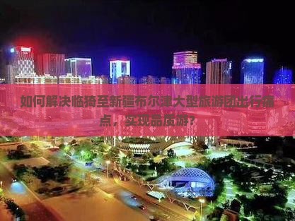 如何解决临猗至新疆布尔津大型旅游团出行痛点，实现品质游？