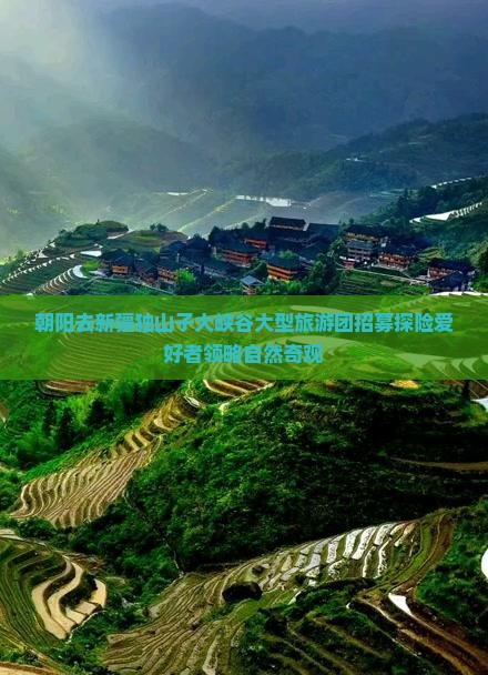 朝阳去新疆独山子大峡谷大型旅游团招募探险爱好者领略自然奇观