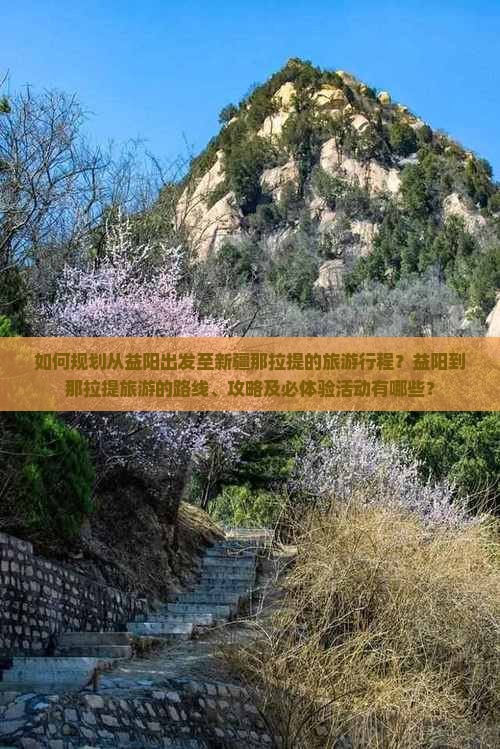 如何规划从益阳出发至新疆那拉提的旅游行程？益阳到那拉提旅游的路线、攻略及必体验活动有哪些？