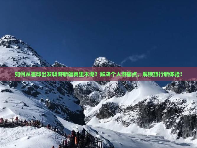 如何从霍邱出发畅游新疆赛里木湖？解决个人游痛点，解锁旅行新体验！