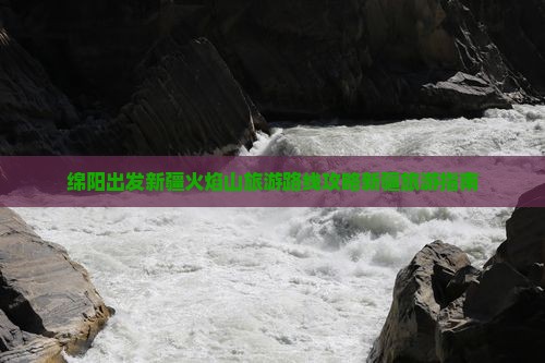 绵阳出发新疆火焰山旅游路线攻略新疆旅游指南