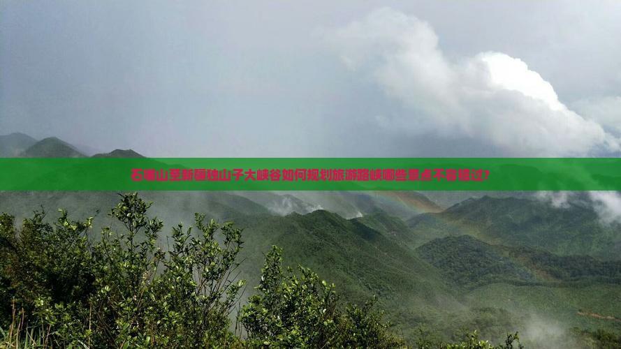 石嘴山至新疆独山子大峡谷如何规划旅游路峡哪些景点不容错过？