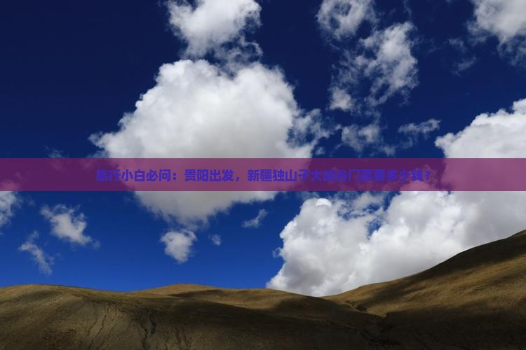 旅行小白必问：贵阳出发，新疆独山子大峡谷门票要多少钱？