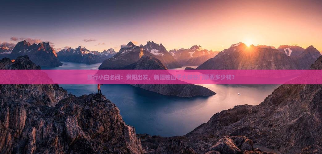 旅行小白必问：贵阳出发，新疆独山子大峡谷门票要多少钱？