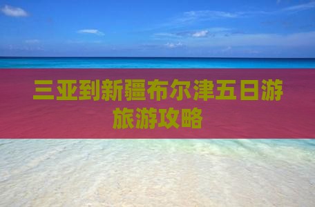 三亚到新疆布尔津五日游旅游攻略