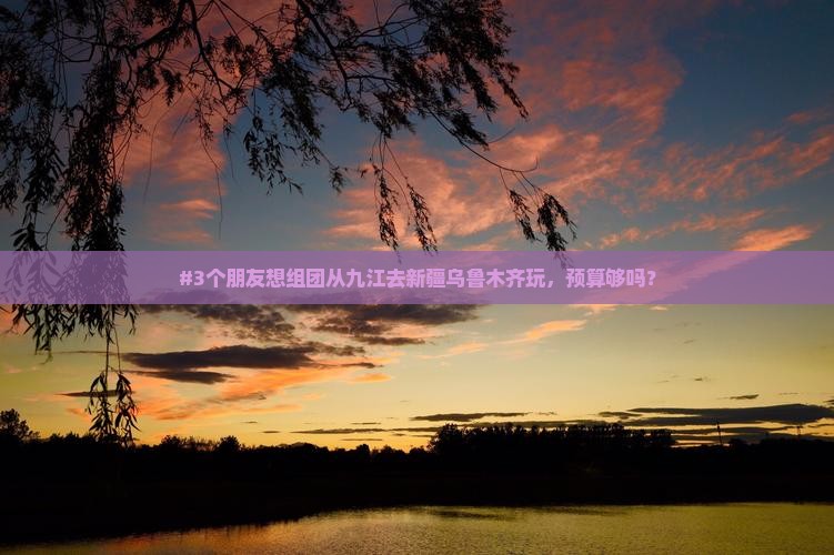 #3个朋友想组团从九江去新疆乌鲁木齐玩，预算够吗？