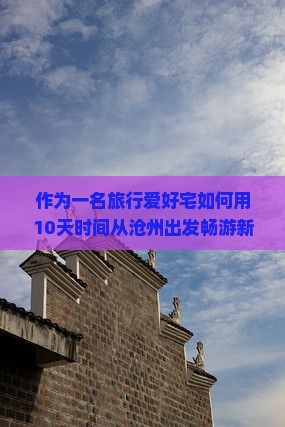 作为一名旅行爱好宅如何用10天时间从沧州出发畅游新疆那拉提，打造难忘之旅？