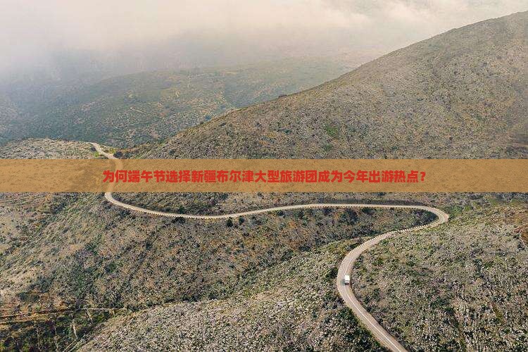 为何端午节选择新疆布尔津大型旅游团成为今年出游热点？