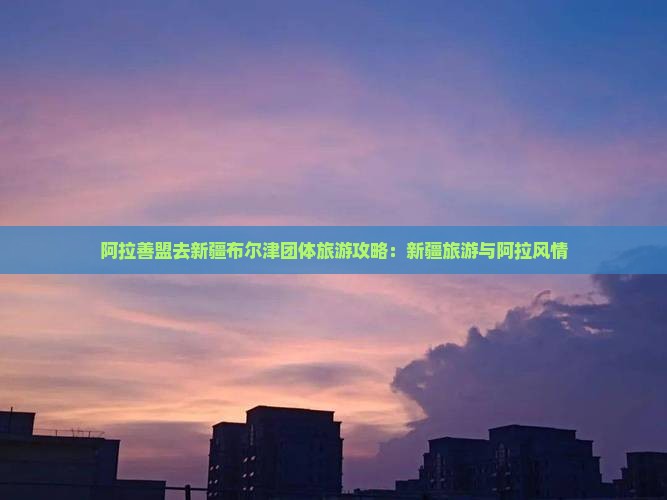 阿拉善盟去新疆布尔津团体旅游