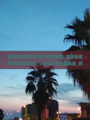 宜昌去新疆布尔津大型旅游团