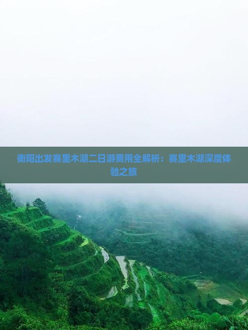 衡阳出发赛里木湖二日游费用全解析：赛里木湖深度体验之旅