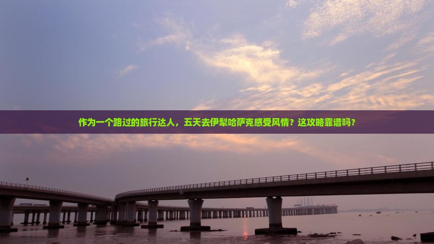 作为一个路过的旅行达人，五天去伊犁哈萨克感受风情？这攻略靠谱吗？
