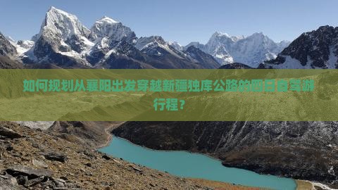 如何规划从襄阳出发穿越新疆独库公路的四日自驾游行程？