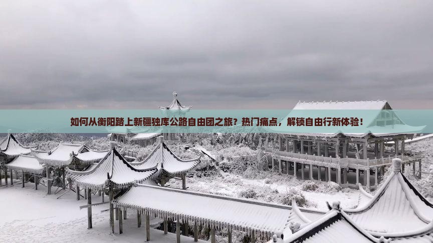 如何从衡阳踏上新疆独库公路自由团之旅？热门痛点，解锁自由行新体验！