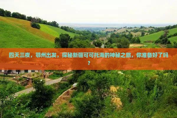 四天三夜，鄂州出发，探秘新疆可可托海的神秘之旅，你准备好了吗？