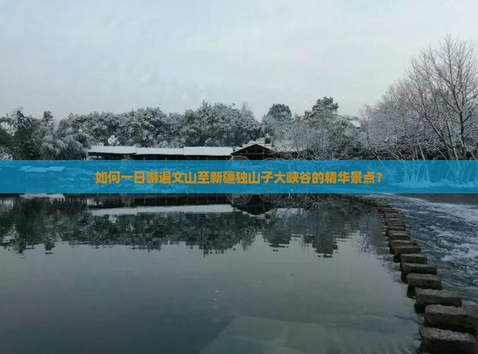 如何一日游遍文山至新疆独山子大峡谷的精华景点？