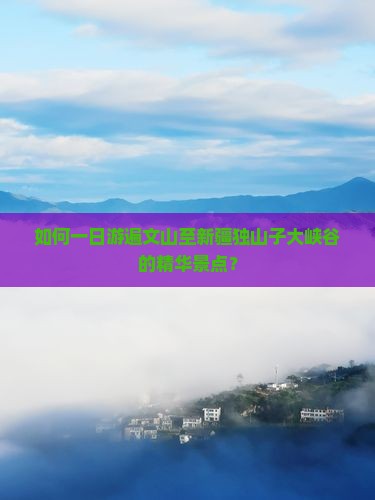 如何一日游遍文山至新疆独山子大峡谷的精华景点？